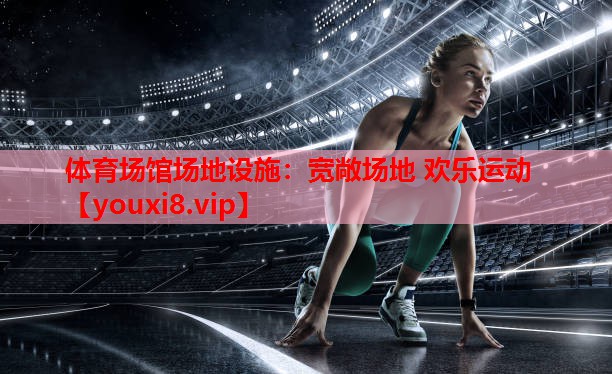 体育场馆场地设施：宽敞场地 欢乐运动