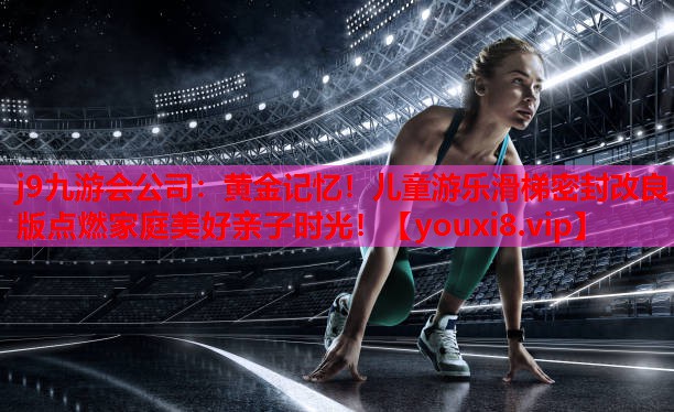 j9九游会公司：黄金记忆！儿童游乐滑梯密封改良版点燃家庭美好亲子时光！