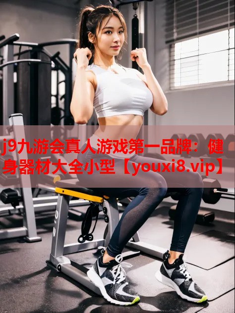 j9九游会真人游戏第一品牌：健身器材大全小型