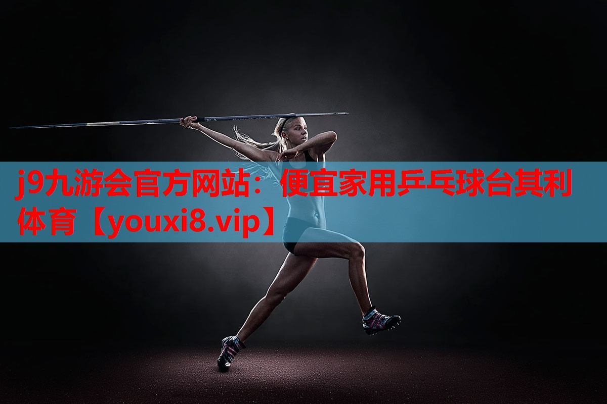 j9九游会官方网站：便宜家用乒乓球台其利体育