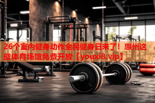 26个室内健身动作全民健身日来了！惠州这些体育场馆免费开放