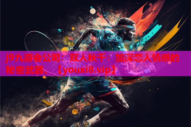 j9九游会公司：双人秋千：加深恋人情感的秘密武器。