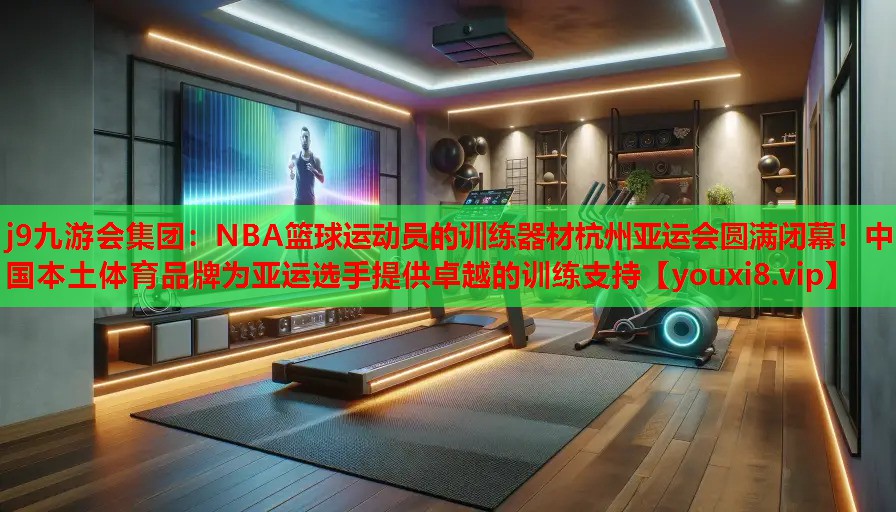 j9九游会集团：NBA篮球运动员的训练器材杭州亚运会圆满闭幕！中国本土体育品牌为亚运选手提供卓越的训练支持