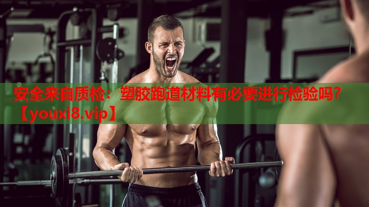 安全来自质检：塑胶跑道材料有必要进行检验吗？