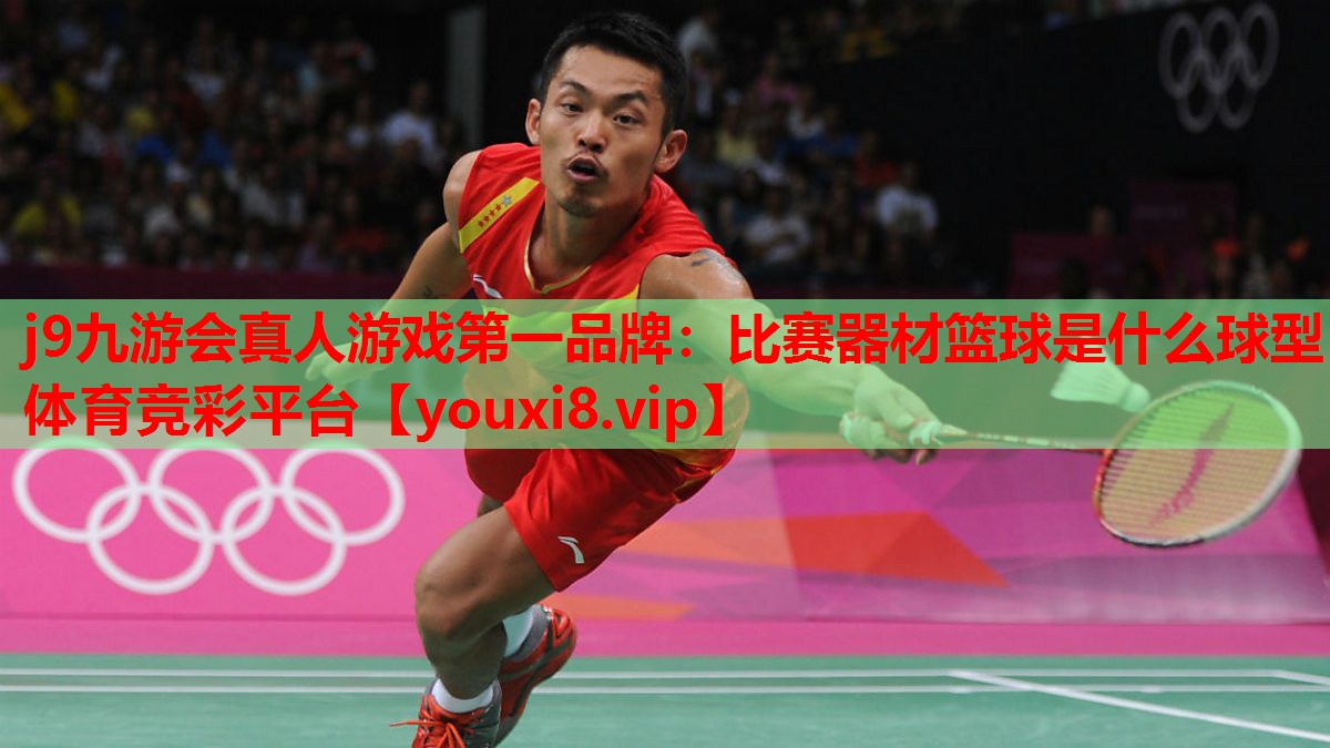 j9九游会真人游戏第一品牌：比赛器材篮球是什么球型体育竞彩平台