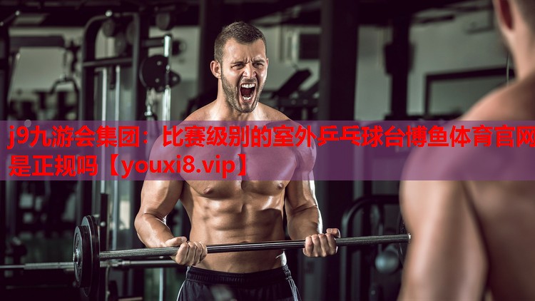 j9九游会集团：比赛级别的室外乒乓球台博鱼体育官网是正规吗