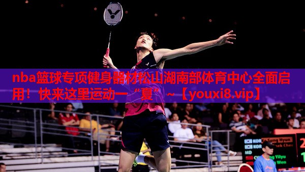 nba篮球专项健身器材松山湖南部体育中心全面启用！快来这里运动一“夏”~