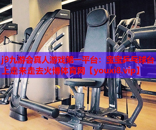 j9九游会真人游戏第一平台：宝宝乒乓球台上走来走去火博体育网