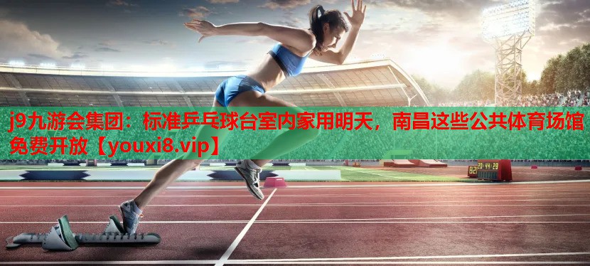 j9九游会集团：标准乒乓球台室内家用明天，南昌这些公共体育场馆免费开放