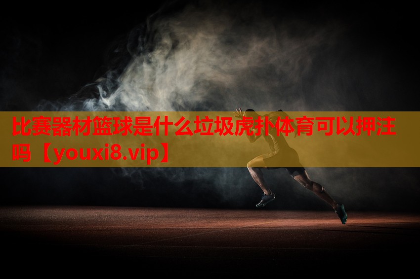 比赛器材篮球是什么垃圾虎扑体育可以押注吗