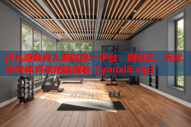 j9九游会真人游戏第一平台：新初三，天津中考体育攻略请查收