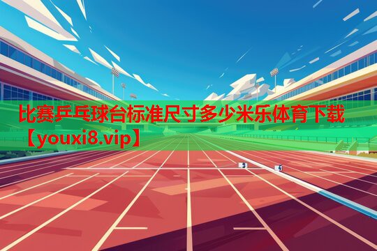比赛乒乓球台标准尺寸多少米乐体育下载