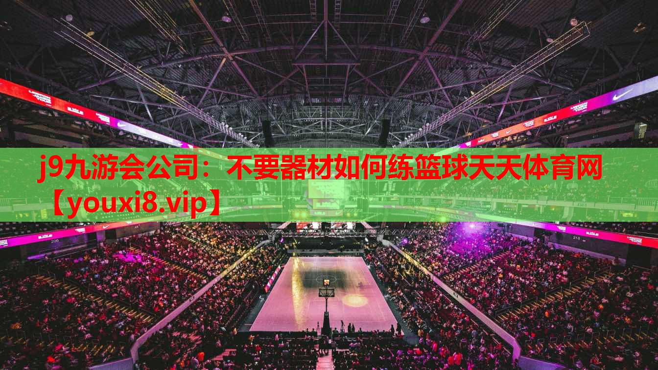 j9九游会公司：不要器材如何练篮球天天体育网