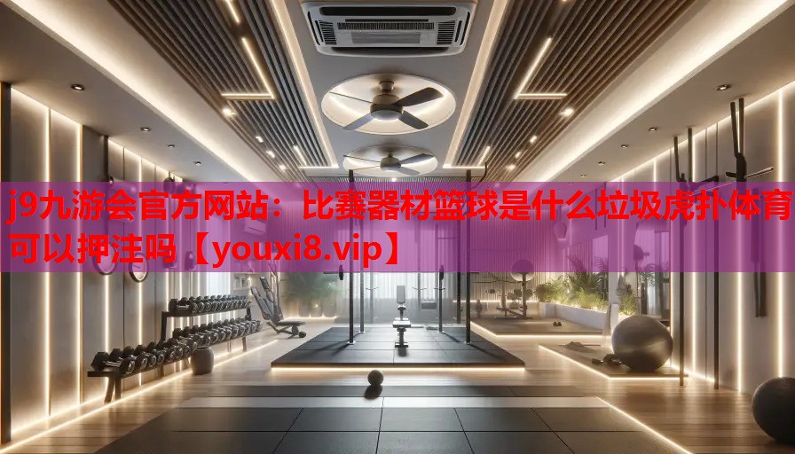 j9九游会官方网站：比赛器材篮球是什么垃圾虎扑体育可以押注吗