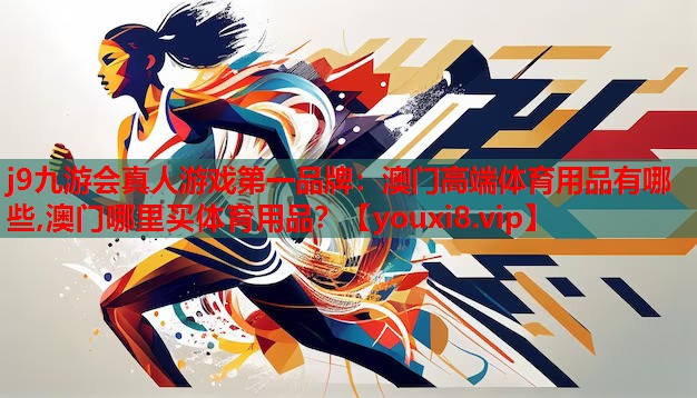 j9九游会真人游戏第一品牌：澳门高端体育用品有哪些,澳门哪里买体育用品？