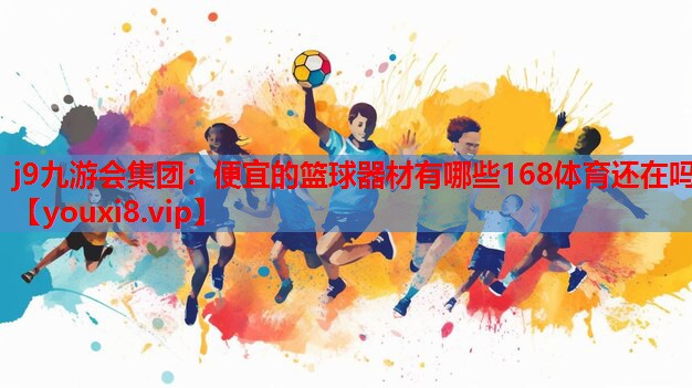 j9九游会集团：便宜的篮球器材有哪些168体育还在吗