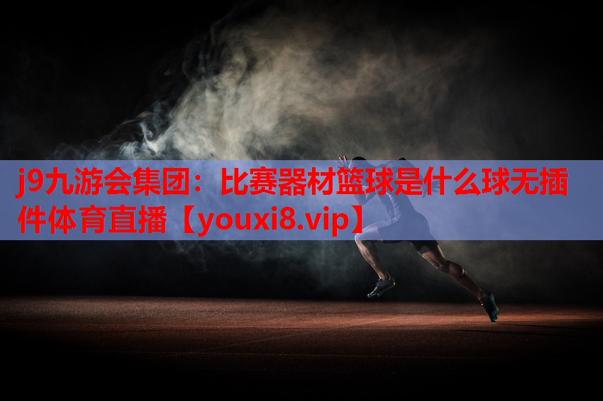 j9九游会集团：比赛器材篮球是什么球无插件体育直播