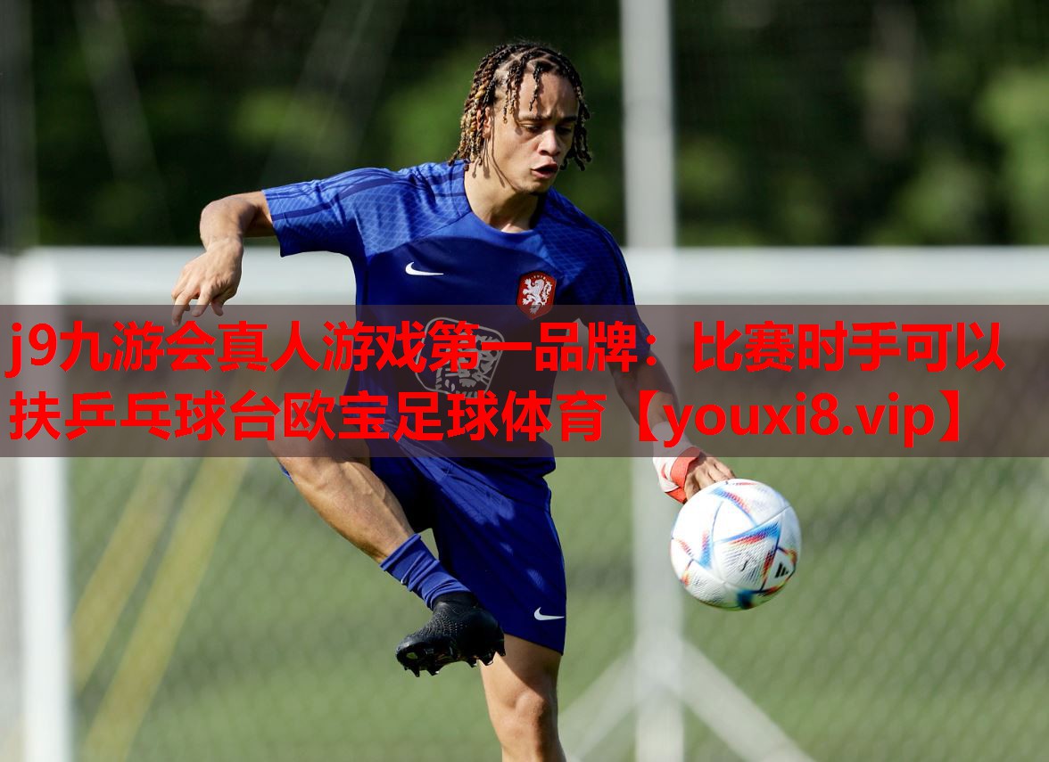 j9九游会真人游戏第一品牌：比赛时手可以扶乒乓球台欧宝足球体育