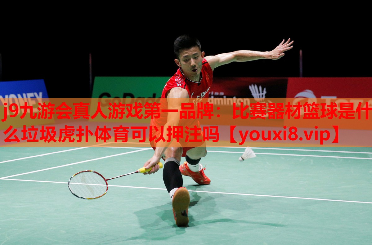 j9九游会真人游戏第一品牌：比赛器材篮球是什么垃圾虎扑体育可以押注吗