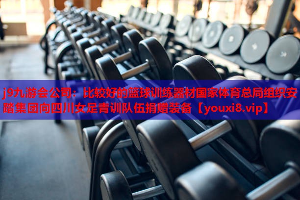 j9九游会公司：比较好的篮球训练器材国家体育总局组织安踏集团向四川女足青训队伍捐赠装备