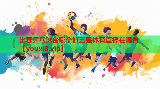 比赛乒乓球台哪个好五星体育直播在哪看