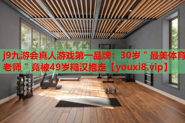 j9九游会真人游戏第一品牌：30岁＂最美体育老师＂竟被49岁糙汉抱走