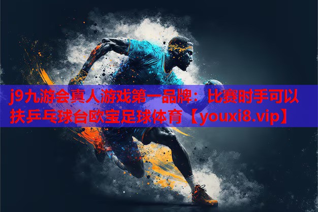 j9九游会真人游戏第一品牌：比赛时手可以扶乒乓球台欧宝足球体育