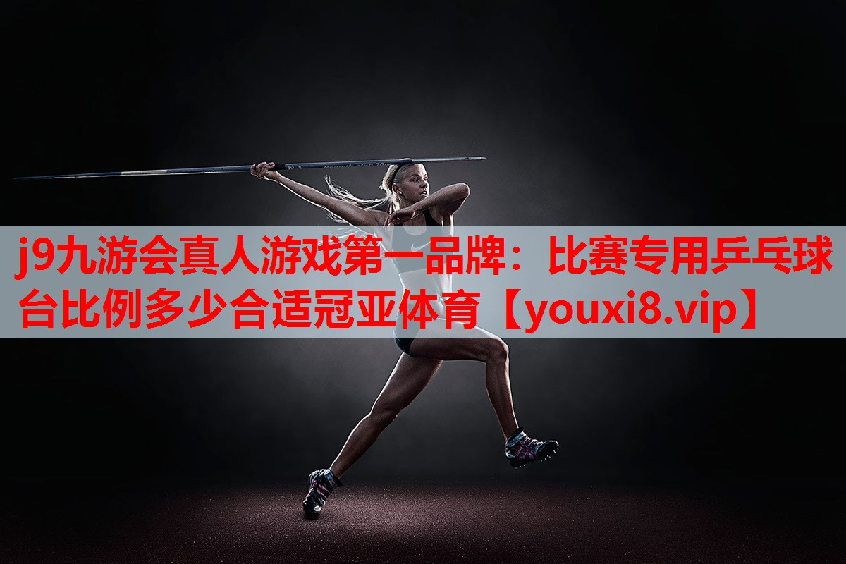 j9九游会真人游戏第一品牌：比赛专用乒乓球台比例多少合适冠亚体育