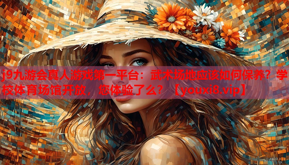 j9九游会真人游戏第一平台：武术场地应该如何保养？学校体育场馆开放，您体验了么？