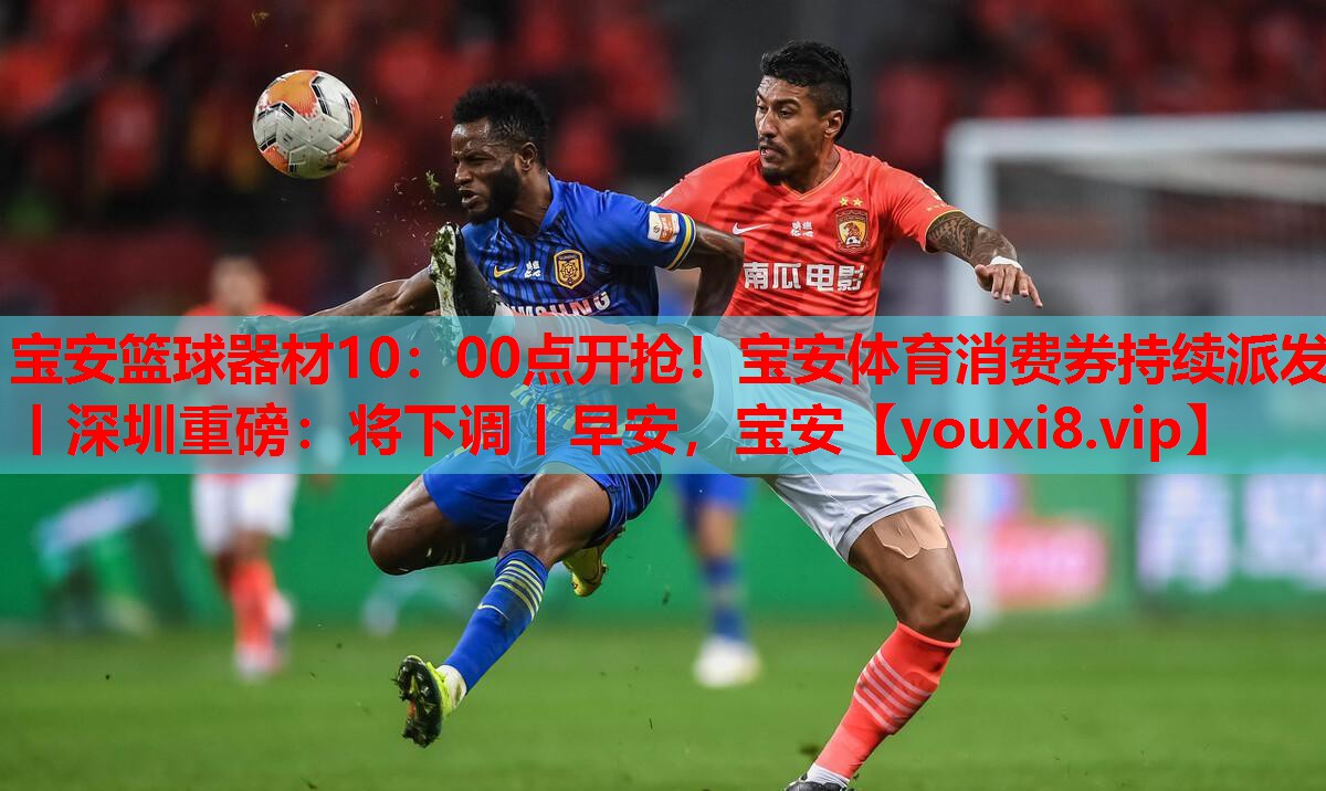 宝安篮球器材10：00点开抢！宝安体育消费券持续派发丨深圳重磅：将下调丨早安，宝安