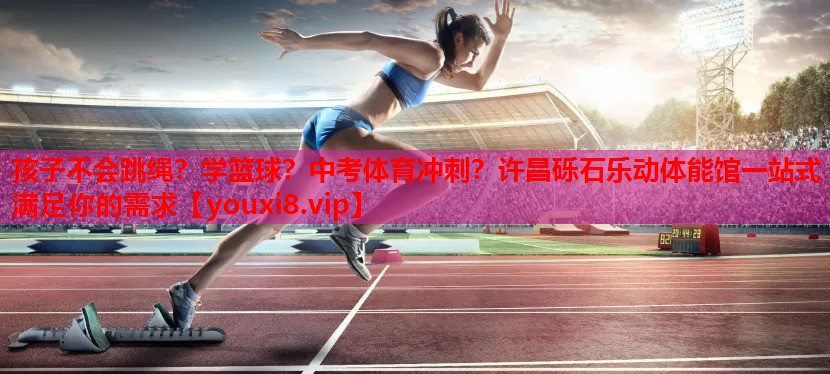 孩子不会跳绳？学篮球？中考体育冲刺？许昌砾石乐动体能馆一站式满足你的需求