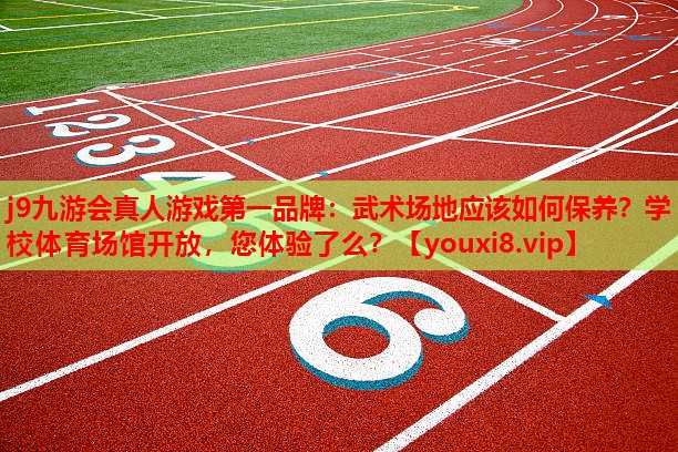j9九游会真人游戏第一品牌：武术场地应该如何保养？学校体育场馆开放，您体验了么？