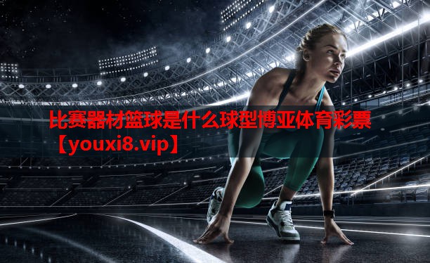 比赛器材篮球是什么球型博亚体育彩票