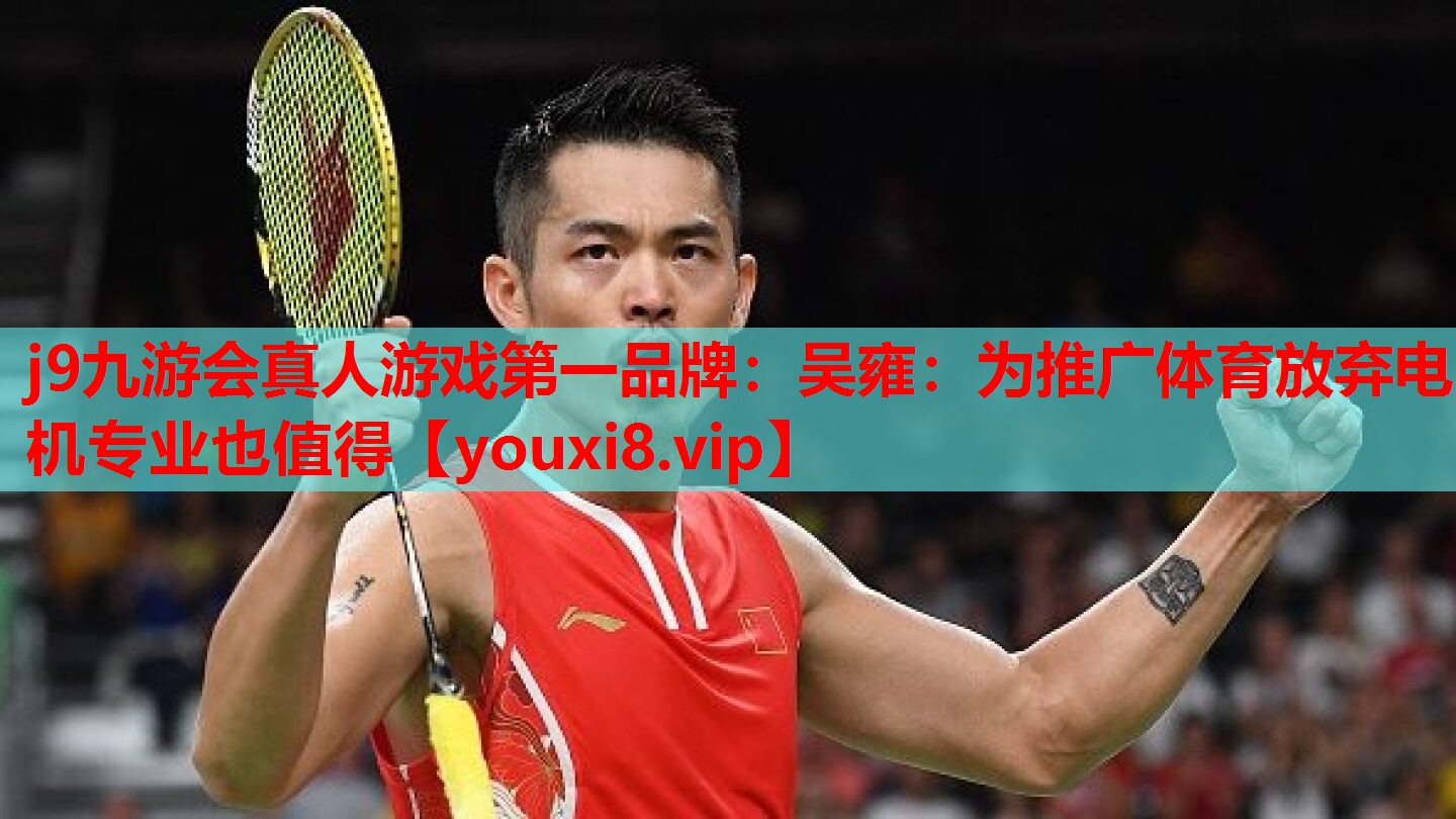 j9九游会真人游戏第一品牌：吴雍：为推广体育放弃电机专业也值得
