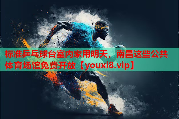 标准乒乓球台室内家用明天，南昌这些公共体育场馆免费开放