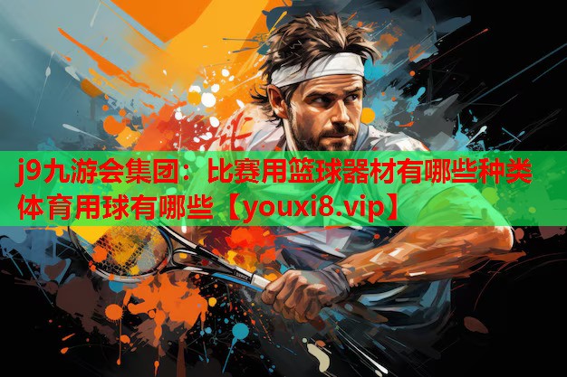 j9九游会集团：比赛用篮球器材有哪些种类体育用球有哪些
