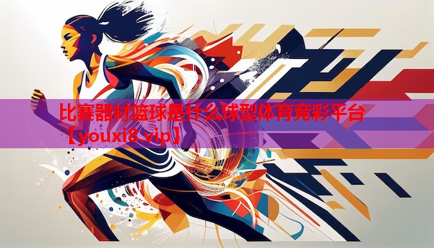 比赛器材篮球是什么球型体育竞彩平台
