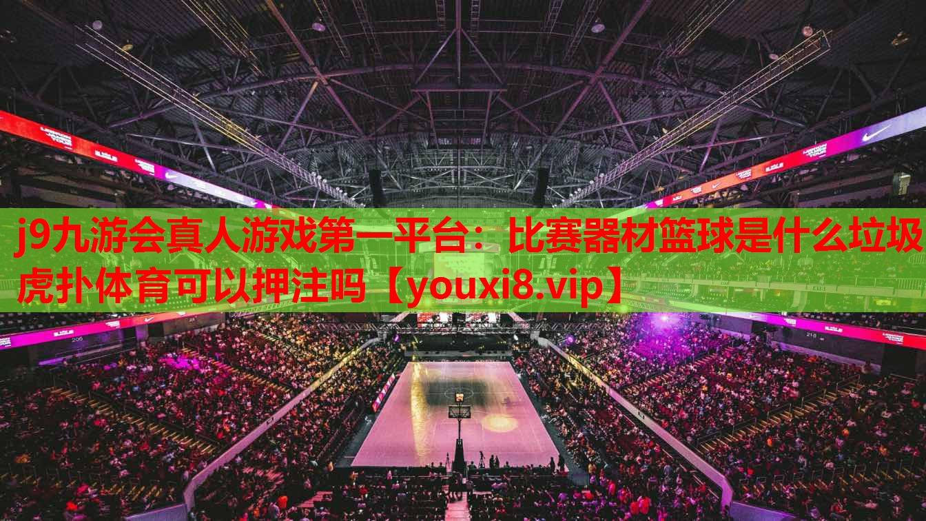 j9九游会真人游戏第一平台：比赛器材篮球是什么垃圾虎扑体育可以押注吗