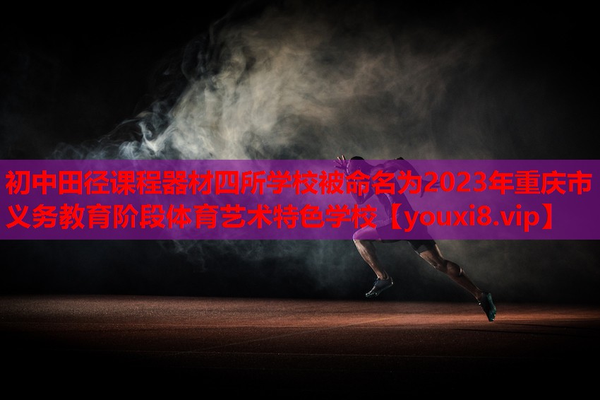 初中田径课程器材四所学校被命名为2023年重庆市义务教育阶段体育艺术特色学校