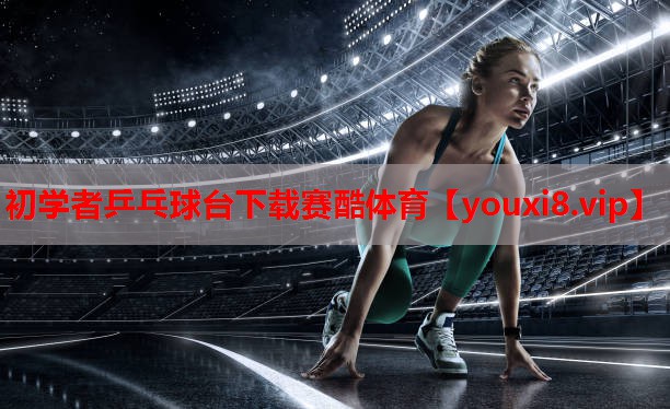 初学者乒乓球台下载赛酷体育
