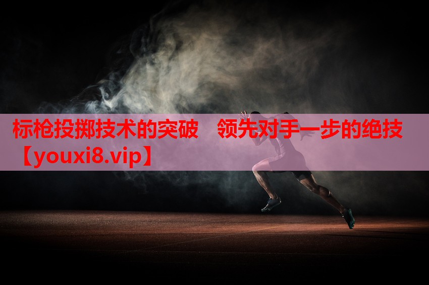 标枪投掷技术的突破   领先对手一步的绝技