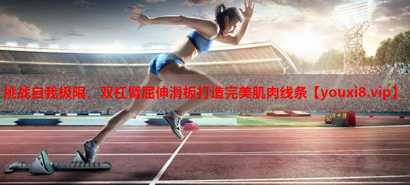 挑战自我极限，双杠臂屈伸滑板打造完美肌肉线条