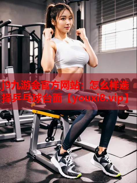 j9九游会官方网站：怎么样选择乒乓球台面