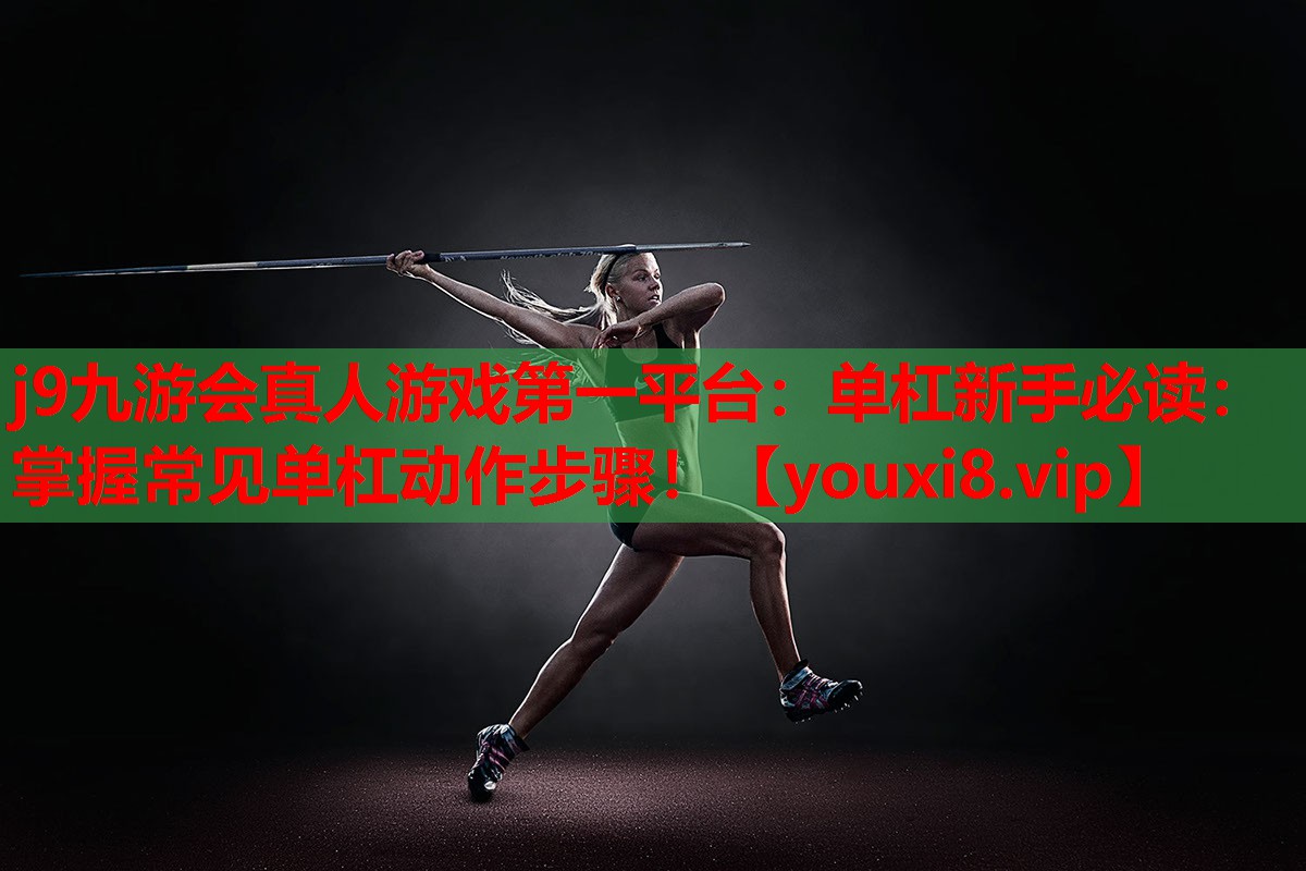j9九游会真人游戏第一平台：单杠新手必读：掌握常见单杠动作步骤！
