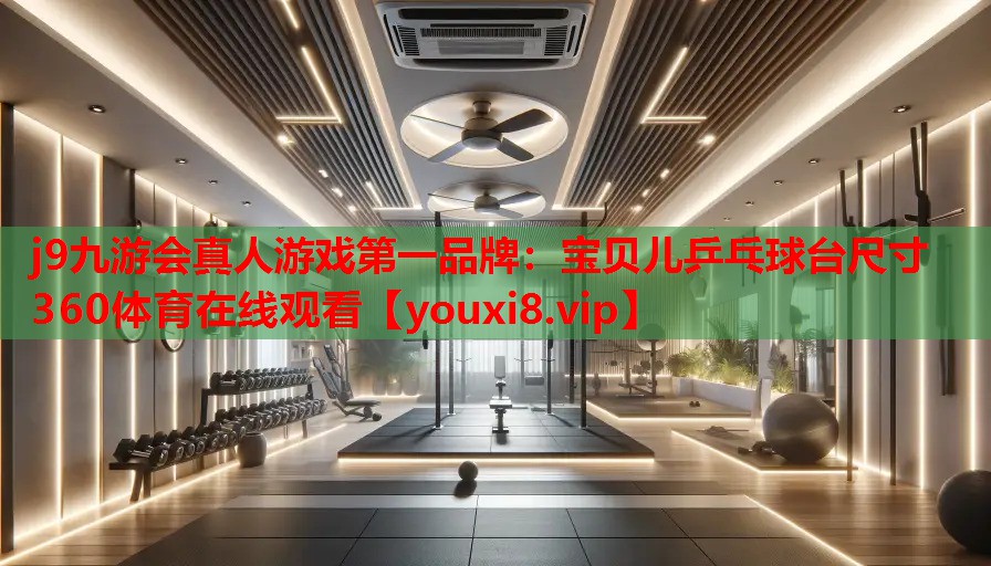 j9九游会真人游戏第一品牌：宝贝儿乒乓球台尺寸360体育在线观看