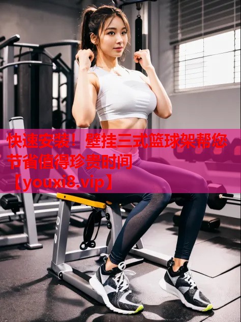 快速安装！壁挂三式篮球架帮您节省值得珍贵时间