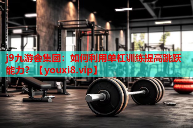 j9九游会集团：如何利用单杠训练提高跳跃能力？