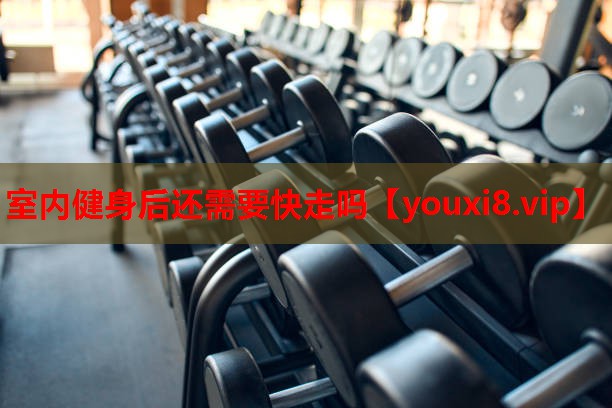 室内健身后还需要快走吗 室内健身后还需要快走吗