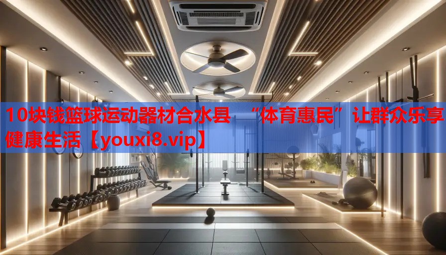 10块钱篮球运动器材合水县 “体育惠民”让群众乐享健康生活 10块钱篮球运动器材合水县 “体育惠民”让群众乐享健康生活