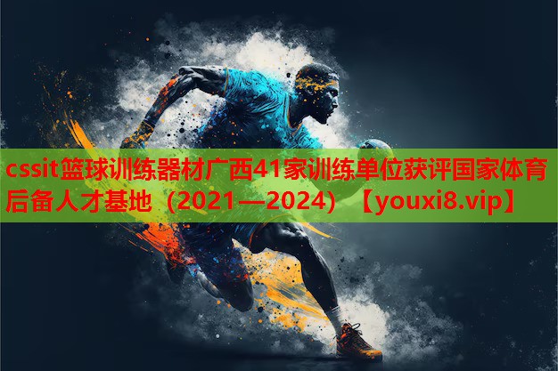 cssit篮球训练器材广西41家训练单位获评国家体育后备人才基地(2021—2024) cssit篮球训练器材广西41家训练单位获评国家体育后备人才基地(2021—2024)